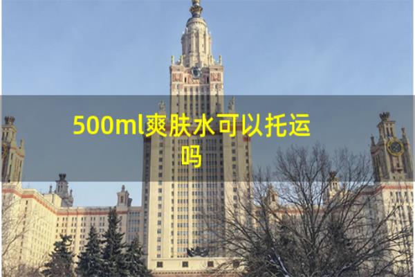 500ml爽肤水可以托运吗.